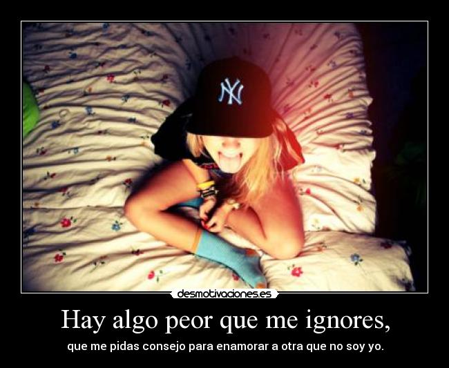 Hay algo peor que me ignores, - 