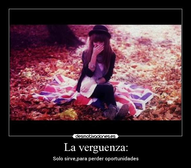 La verguenza: - Solo sirve,para perder oportunidades