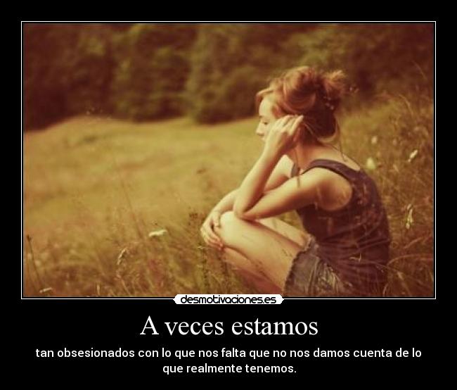 A veces estamos - tan obsesionados con lo que nos falta que no nos damos cuenta de lo
que realmente tenemos.