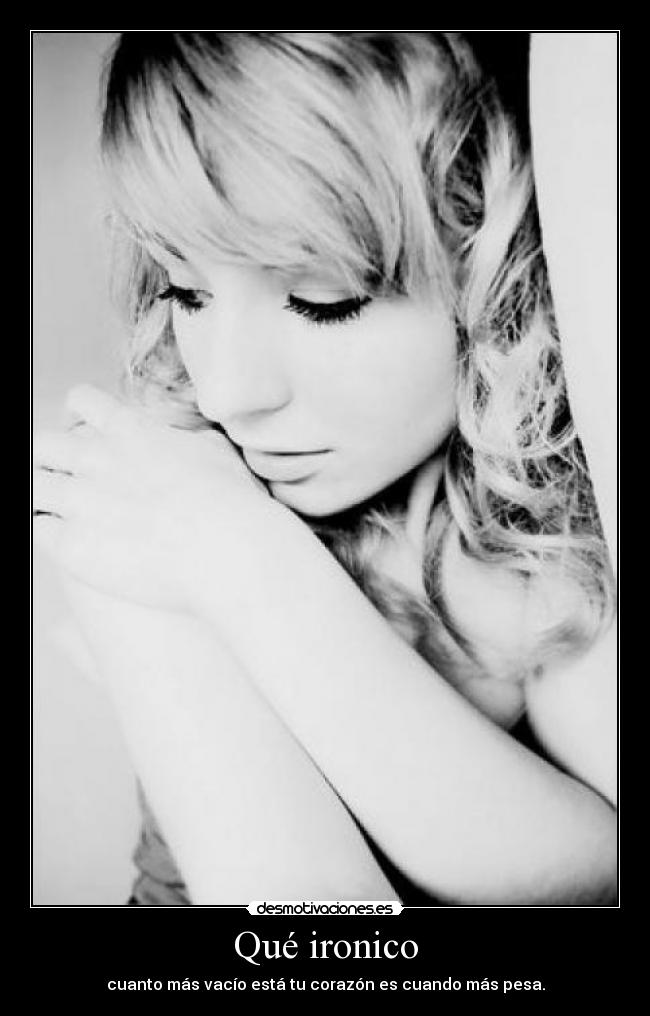 Qué ironico - cuanto más vacío está tu corazón es cuando más pesa.