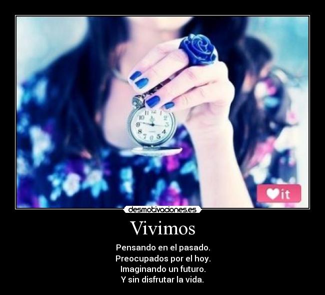 Vivimos - Pensando en el pasado.
Preocupados por el hoy.
Imaginando un futuro.
Y sin disfrutar la vida.