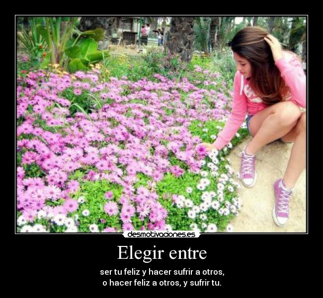 Elegir entre - ser tu feliz y hacer sufrir a otros,
o hacer feliz a otros, y sufrir tu.