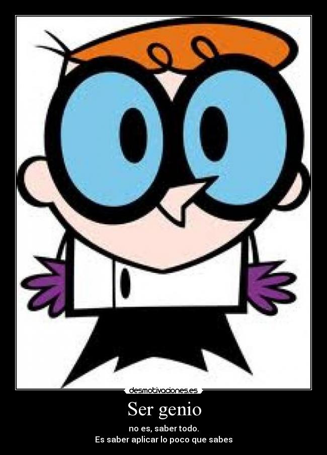 Ser genio - no es, saber todo.
Es saber aplicar lo poco que sabes