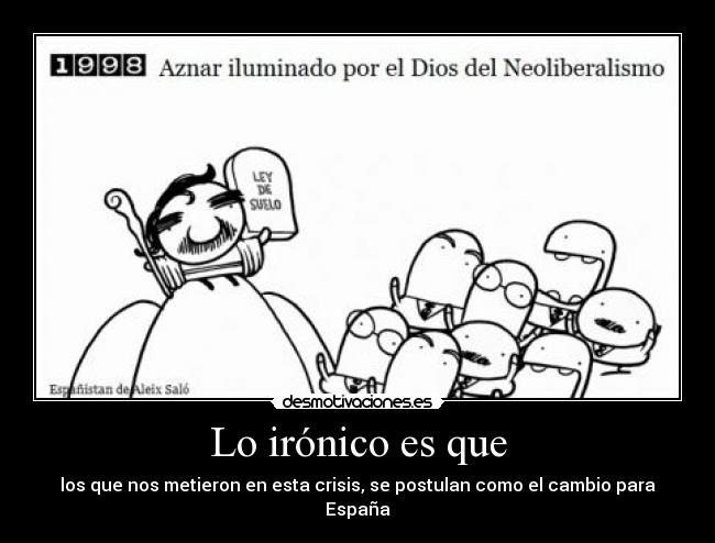 Lo irónico es que - los que nos metieron en esta crisis, se postulan como el cambio para España
