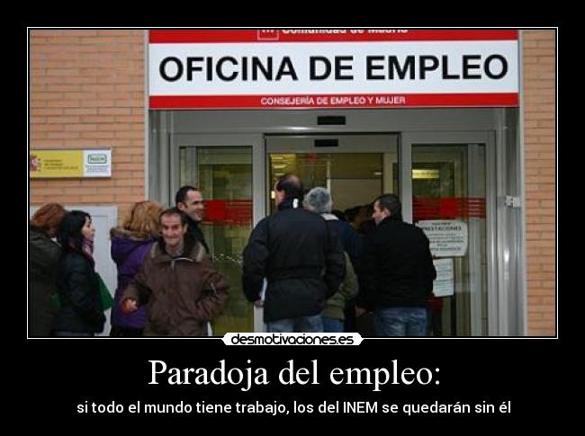 Paradoja del empleo: - si todo el mundo tiene trabajo, los del INEM se quedarán sin él