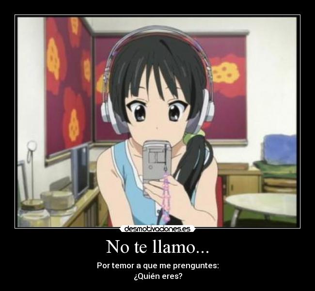 No te llamo... - Por temor a que me prenguntes:
¿Quién eres?