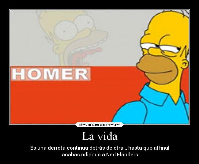 La vida - Es una derrota continua detrás de otra... hasta que al final
acabas odiando a Ned Flanders