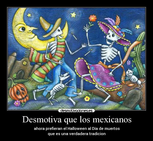 Desmotiva que los mexicanos - ahora prefieran el Halloween al Día de muertos
que es una verdadera tradicion