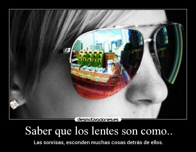 Saber que los lentes son como.. - Las sonrisas, esconden muchas cosas detrás de ellos.
