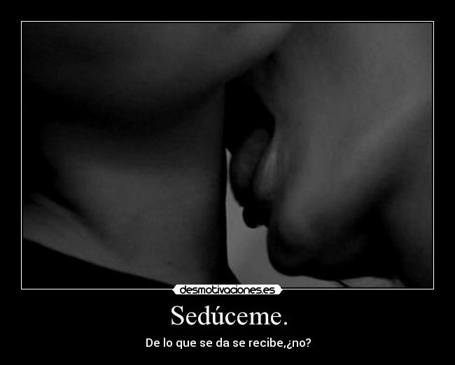 Sedúceme. - De lo que se da se recibe,¿no?