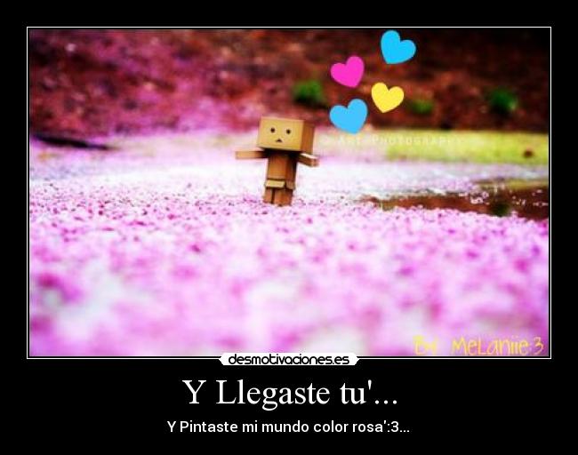 Y Llegaste tu... - Y Pintaste mi mundo color rosa:3...♥