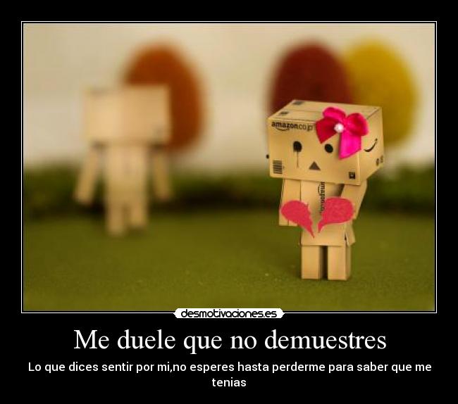 Me duele que no demuestres - Lo que dices sentir por mi,no esperes hasta perderme para saber que me tenias