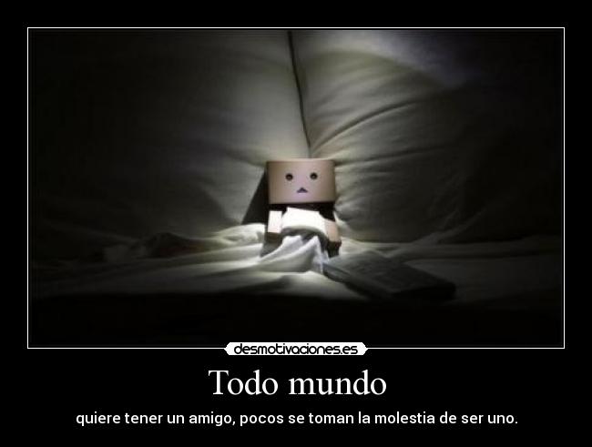 Todo mundo - quiere tener un amigo, pocos se toman la molestia de ser uno.