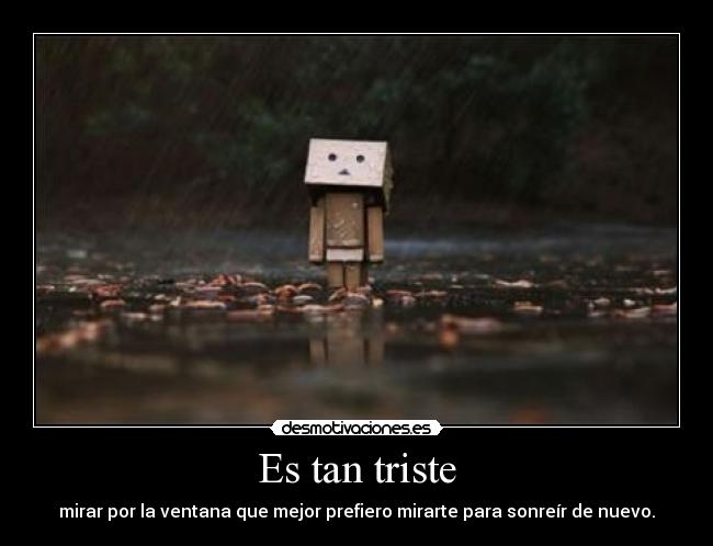 Es tan triste - mirar por la ventana que mejor prefiero mirarte para sonreír de nuevo.