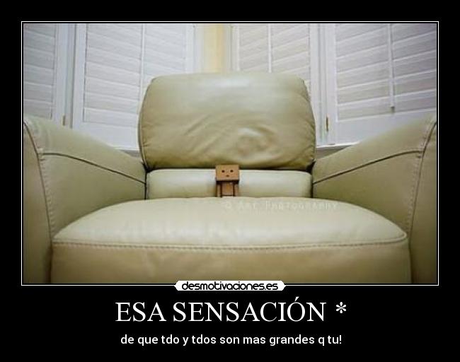 ESA SENSACIÓN * - de que tdo y tdos son mas grandes q tu!
