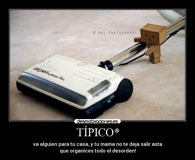 TÍPICO* - va alguien para tu casa, y tu mama no te deja salir asta
que organices todo el desorden!