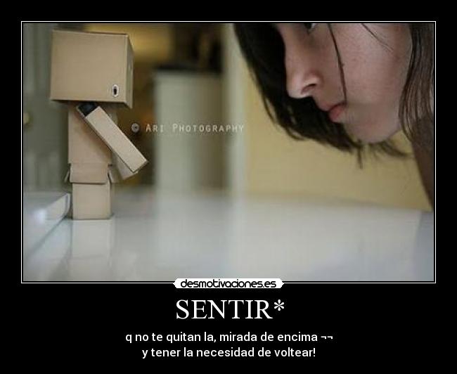 SENTIR* - q no te quitan la, mirada de encima ¬¬
y tener la necesidad de voltear!