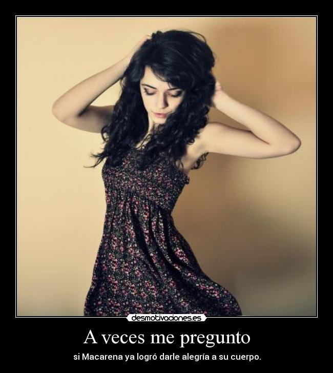 A veces me pregunto - si Macarena ya logró darle alegría a su cuerpo.