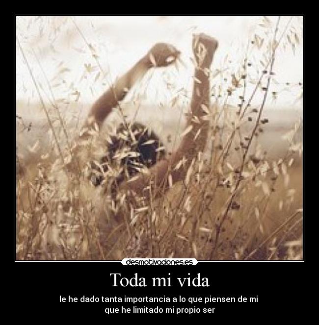 Toda mi vida - le he dado tanta importancia a lo que piensen de mi 
que he limitado mi propio ser