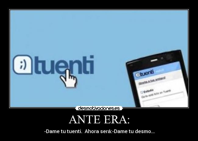 ANTE ERA: - -Dame tu tuenti. Ahora será:-Dame tu desmo...