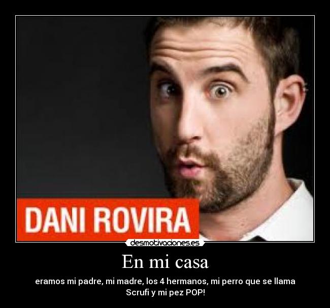 En mi casa - eramos mi padre, mi madre, los 4 hermanos, mi perro que se llama
Scrufi y mi pez POP!