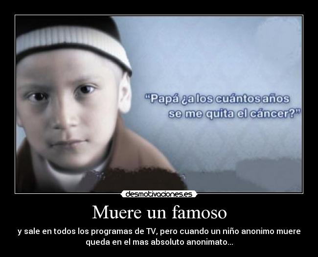 Muere un famoso - y sale en todos los programas de TV, pero cuando un niño anonimo muere
queda en el mas absoluto anonimato...