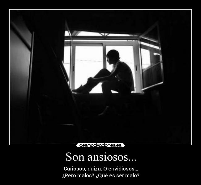Son ansiosos... - Curiosos, quizá. O envidiosos...
¿Pero malos? ¿Qué es ser malo?