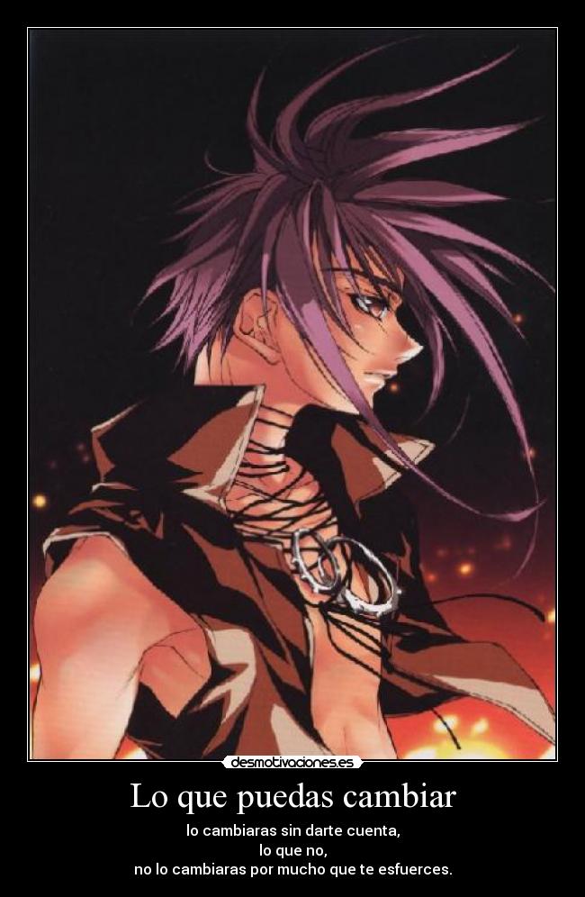 Lo que puedas cambiar - lo cambiaras sin darte cuenta,
lo que no,
no lo cambiaras por mucho que te esfuerces.