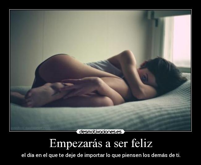 Empezarás a ser feliz - el día en el que te deje de importar lo que piensen los demás de ti.