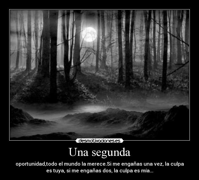 Una segunda - oportunidad,todo el mundo la merece.Si me engañas una vez, la culpa
es tuya, si me engañas dos, la culpa es mía...