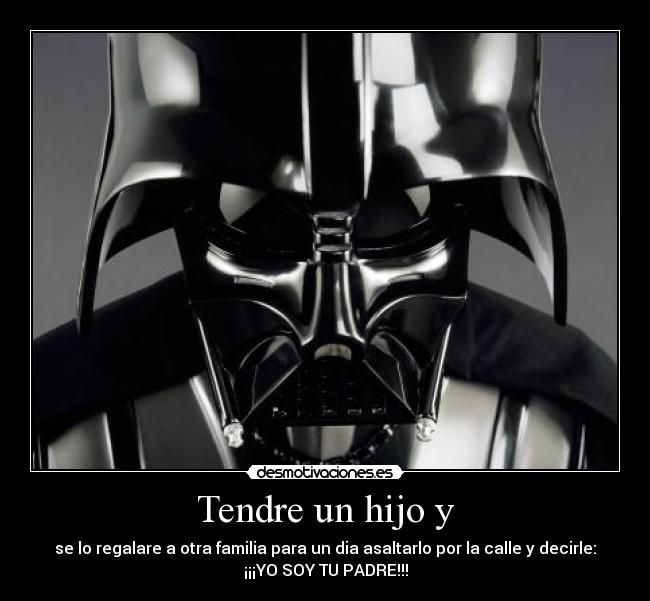 Tendre un hijo y - se lo regalare a otra familia para un dia asaltarlo por la calle y decirle:
¡¡¡YO SOY TU PADRE!!!