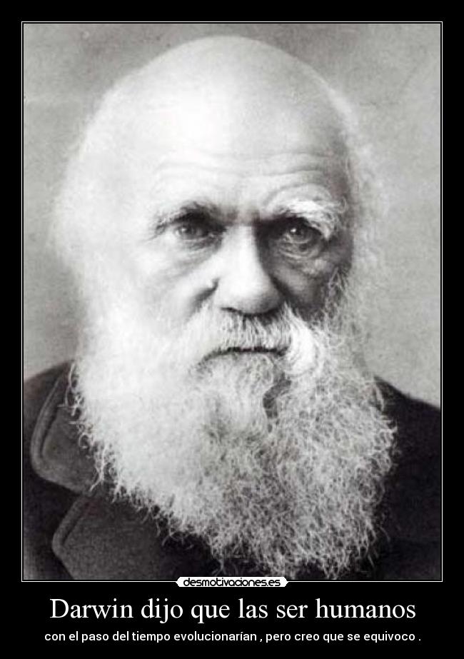 Darwin dijo que las ser humanos - con el paso del tiempo evolucionarían , pero creo que se equivoco .
