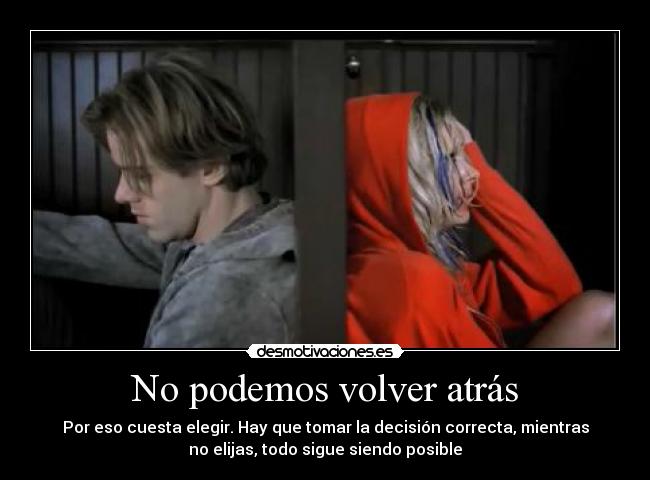 No podemos volver atrás - Por eso cuesta elegir. Hay que tomar la decisión correcta, mientras
no elijas, todo sigue siendo posible