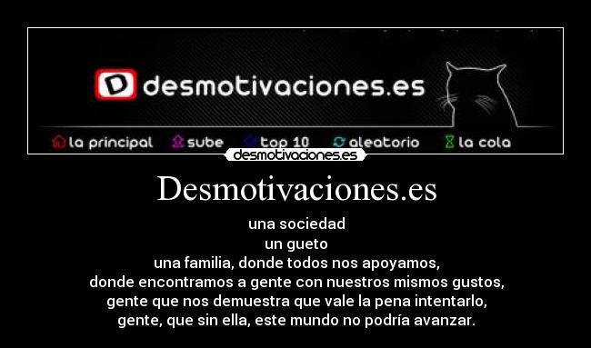 Desmotivaciones.es - una sociedad
un gueto
una familia, donde todos nos apoyamos,
donde encontramos a gente con nuestros mismos gustos,
gente que nos demuestra que vale la pena intentarlo,
gente, que sin ella, este mundo no podría avanzar.