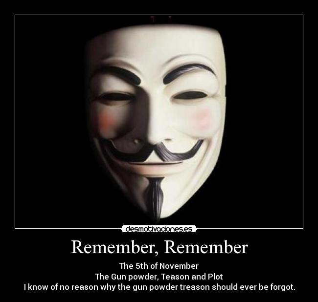 Remember, Remember - The 5th of November
The Gun powder, Teason and Plot
I know of no reason why the gun powder treason should ever be forgot.