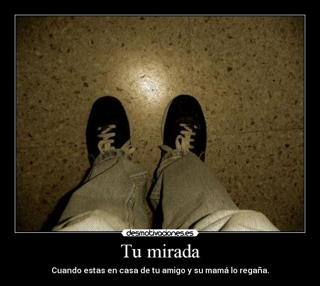 Tu mirada - Cuando estas en casa de tu amigo y su mamá lo regaña.