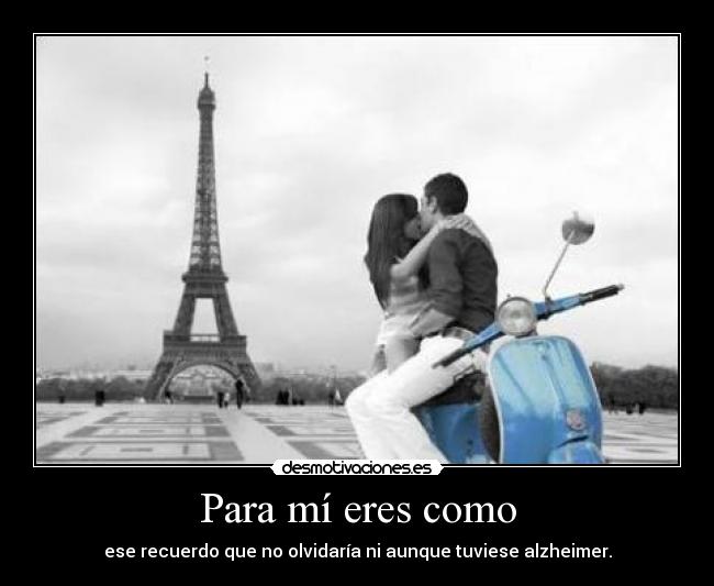 Para mí eres como - ese recuerdo que no olvidaría ni aunque tuviese alzheimer.