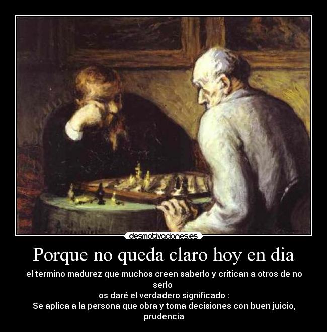 Porque no queda claro hoy en dia - el termino madurez que muchos creen saberlo y critican a otros de no serlo 
os daré el verdadero significado :
Se aplica a la persona que obra y toma decisiones con buen juicio, prudencia