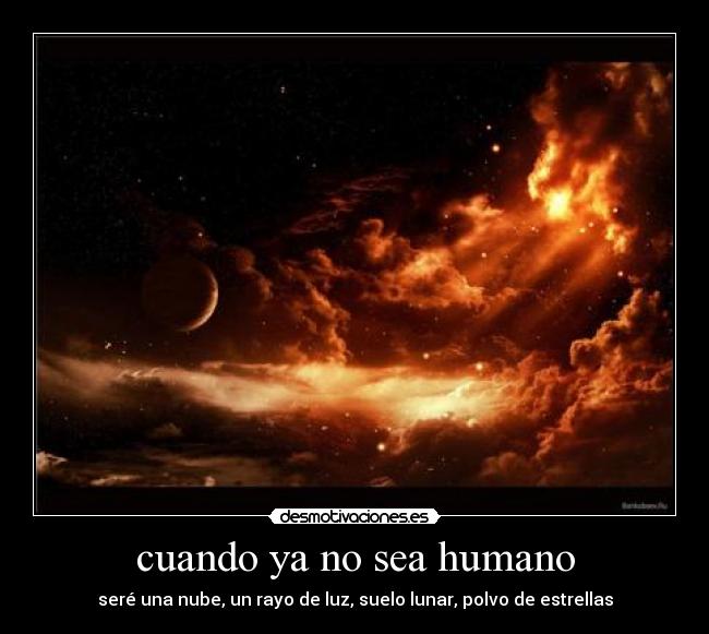 cuando ya no sea humano - seré una nube, un rayo de luz, suelo lunar, polvo de estrellas
