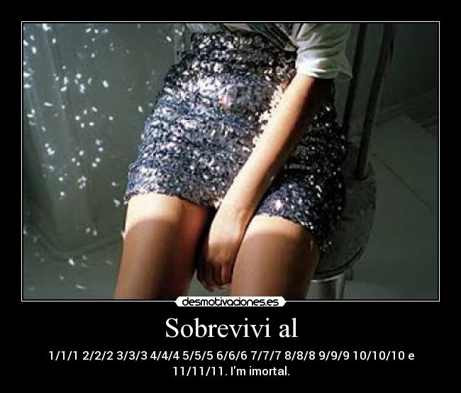Sobrevivi al - 1/1/1 2/2/2 3/3/3 4/4/4 5/5/5 6/6/6 7/7/7 8/8/8 9/9/9 10/10/10 e 11/11/11. Im imortal.