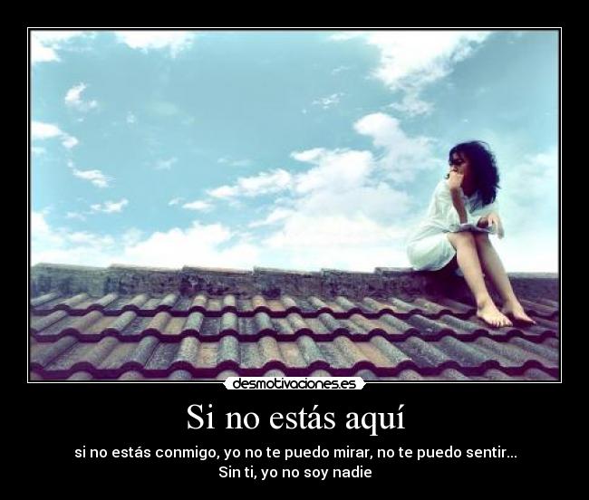Si no estás aquí - si no estás conmigo, yo no te puedo mirar, no te puedo sentir...
Sin ti, yo no soy nadie