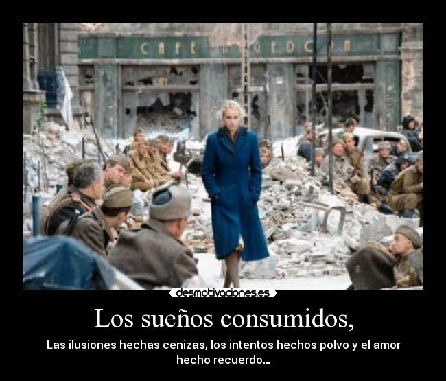 Los sueños consumidos, - Las ilusiones hechas cenizas, los intentos hechos polvo y el amor hecho recuerdo…