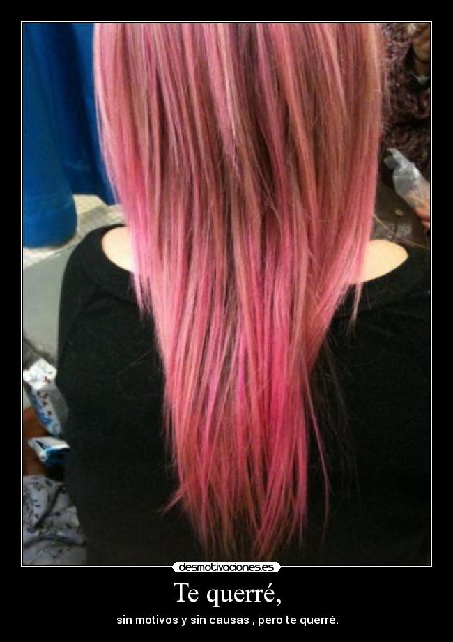 Te querré, - sin motivos y sin causas , pero te querré.