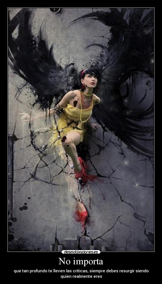 No importa - que tan profundo te lleven las criticas, siempre debes resurgir siendo
quien realmente eres
