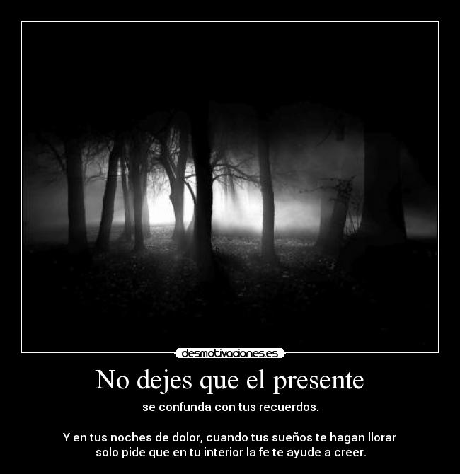 No dejes que el presente - se confunda con tus recuerdos.

Y en tus noches de dolor, cuando tus sueños te hagan llorar
solo pide que en tu interior la fe te ayude a creer.