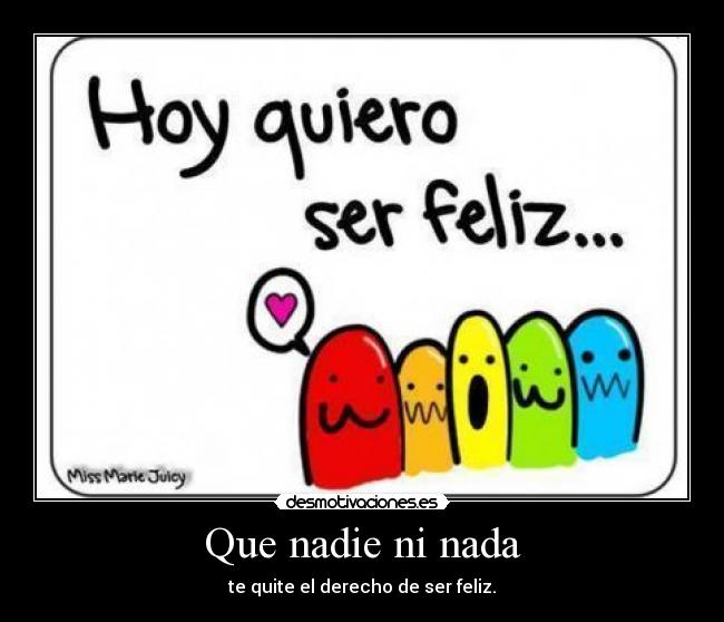 Que nadie ni nada - te quite el derecho de ser feliz.