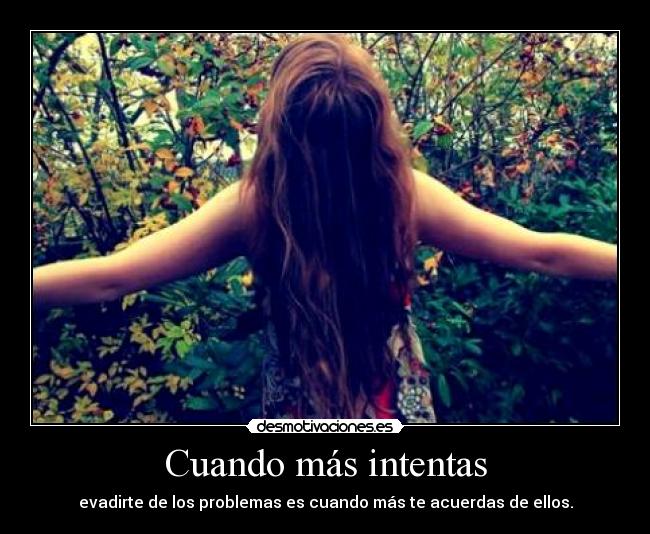 Cuando más intentas - evadirte de los problemas es cuando más te acuerdas de ellos.