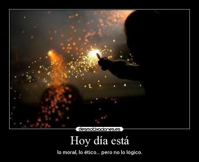 Hoy día está - lo moral, lo ético... pero no lo lógico.