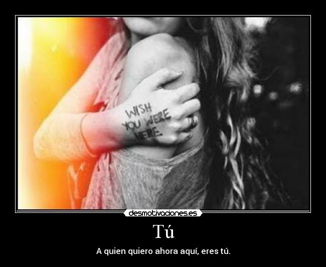 Tú - A quien quiero ahora aquí, eres tú.