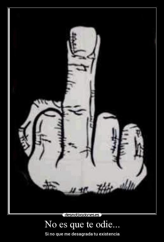 No es que te odie... - Si no que me desagrada tu existencia